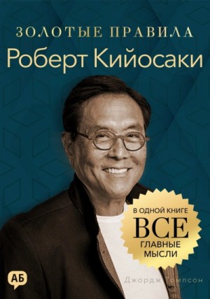 Роберт Кийосаки. Золотые правила. Все главные мысли в одной книге