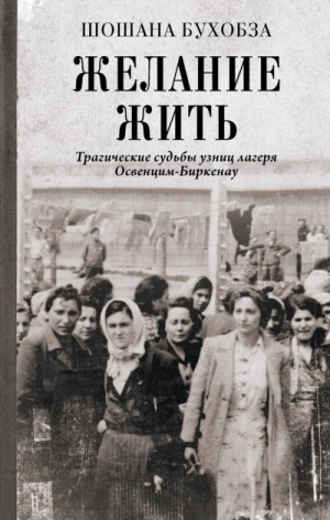 Желание жить. Трагические судьбы узниц лагеря Освенцим-Биркенау